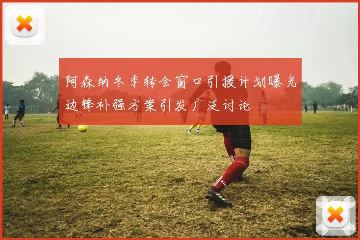 阿森纳冬季转会窗口引援计划曝光边锋补强方案引发广泛讨论