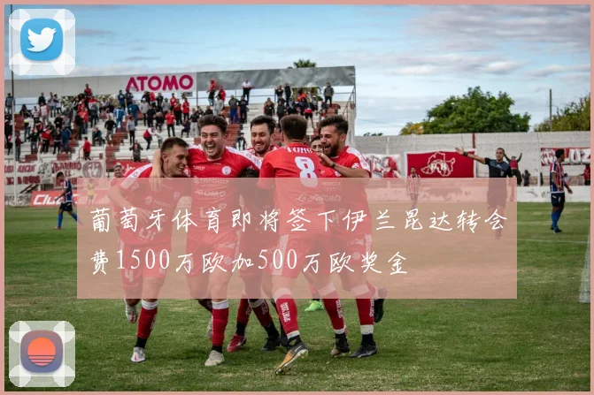 葡萄牙体育即将签下伊兰昆达转会费1500万欧加500万欧奖金