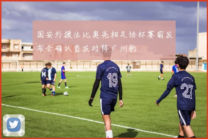 国安外援法比奥亮相足协杯赛前发布会确认首发对阵广州豹
