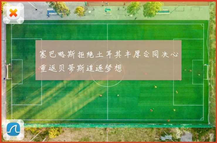 塞巴略斯拒绝土耳其丰厚合同决心重返贝蒂斯追逐梦想