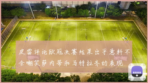 皮雷评论欧冠决赛结果出乎意料不会嘲笑萨内蒂和马特拉齐的表现