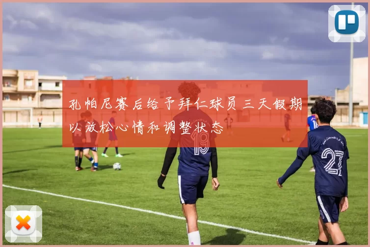 孔帕尼赛后给予拜仁球员三天假期以放松心情和调整状态