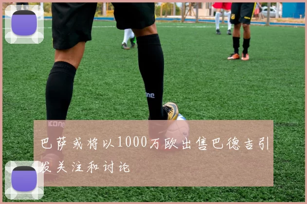 巴萨或将以1000万欧出售巴德吉引发关注和讨论