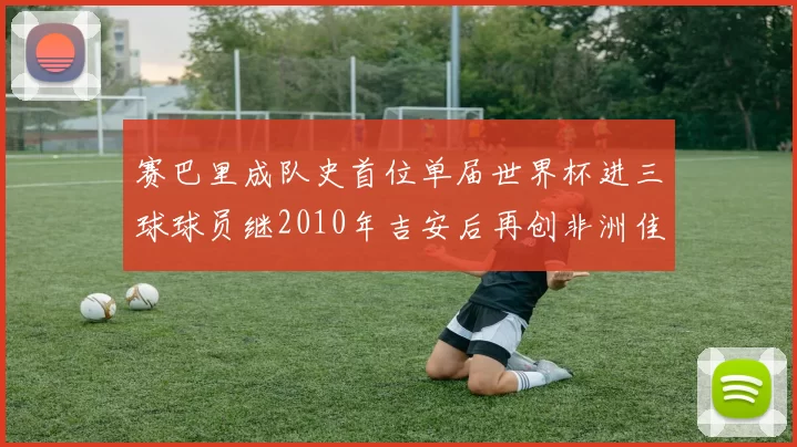 赛巴里成队史首位单届世界杯进三球球员继2010年吉安后再创非洲佳绩