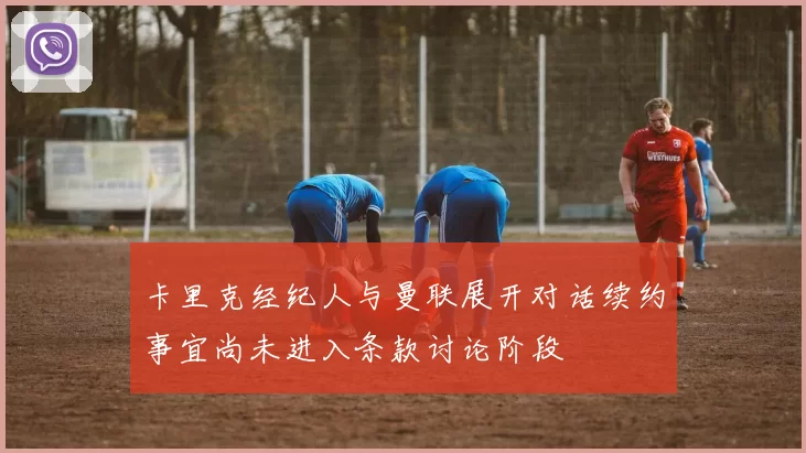 卡里克经纪人与曼联展开对话续约事宜尚未进入条款讨论阶段