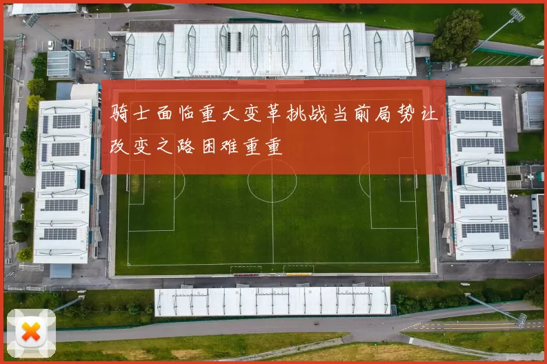 骑士面临重大变革挑战当前局势让改变之路困难重重