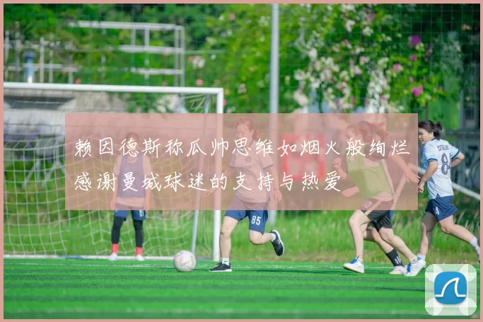 赖因德斯称瓜帅思维如烟火般绚烂感谢曼城球迷的支持与热爱