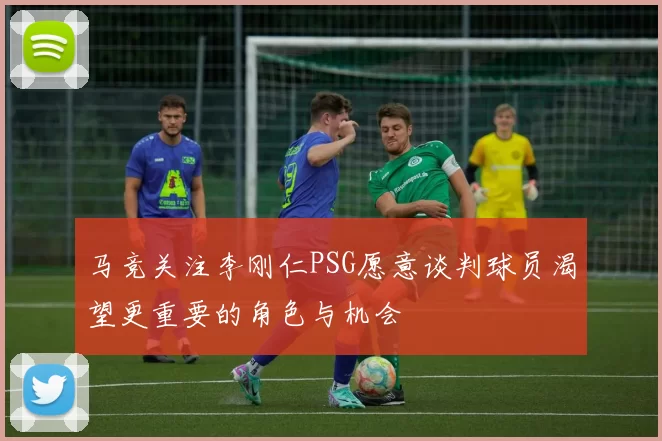 马竞关注李刚仁PSG愿意谈判球员渴望更重要的角色与机会