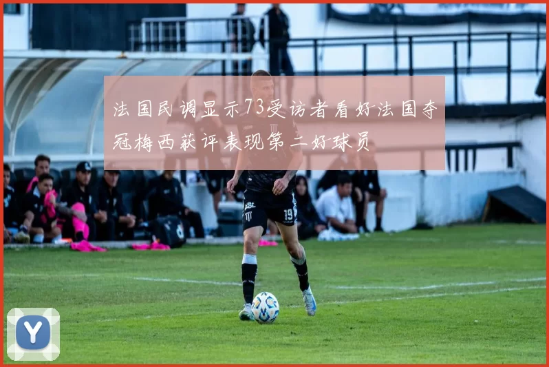 法国民调显示73受访者看好法国夺冠梅西获评表现第二好球员