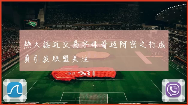 热火接近交易字母哥迈阿密之行成真引发联盟关注