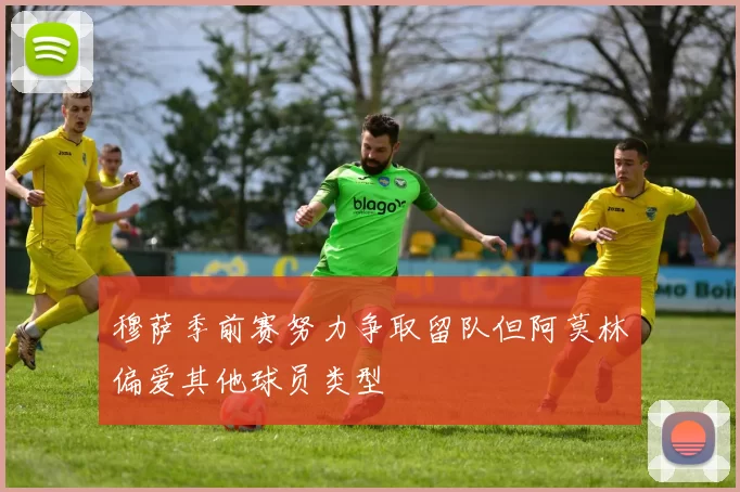 穆萨季前赛努力争取留队但阿莫林偏爱其他球员类型