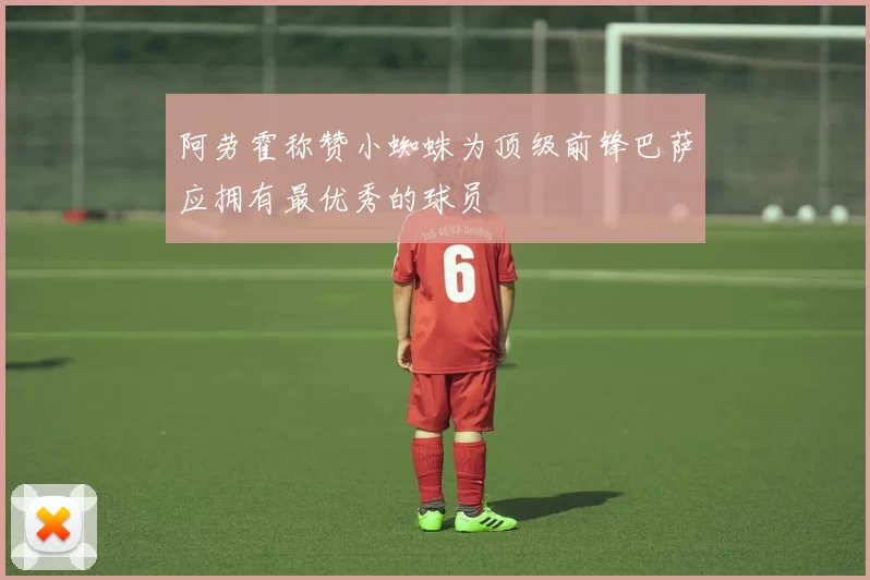阿劳霍称赞小蜘蛛为顶级前锋巴萨应拥有最优秀的球员