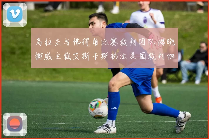乌拉圭与佛得角比赛裁判团队揭晓挪威主裁艾斯卡斯执法美国裁判担任助理