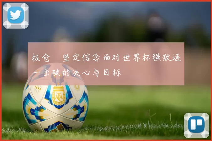 板仓滉坚定信念面对世界杯强敌逐一击破的决心与目标
