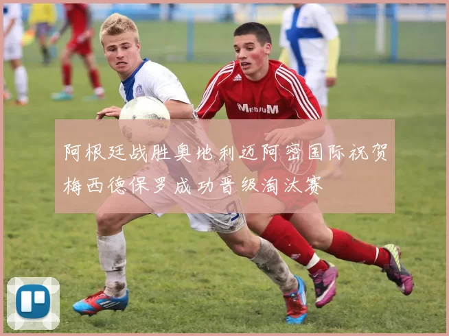 阿根廷战胜奥地利迈阿密国际祝贺梅西德保罗成功晋级淘汰赛