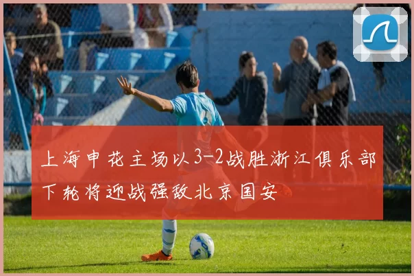 上海申花主场以3-2战胜浙江俱乐部下轮将迎战强敌北京国安
