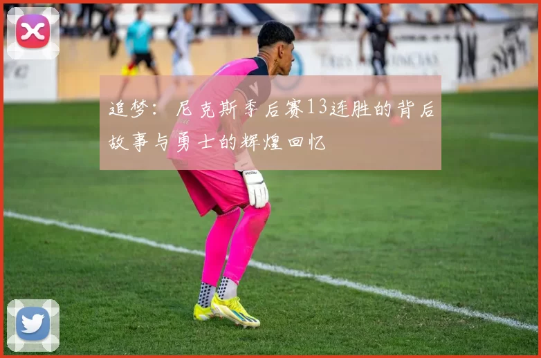追梦：尼克斯季后赛13连胜的背后故事与勇士的辉煌回忆