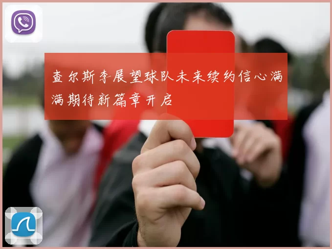 查尔斯李展望球队未来续约信心满满期待新篇章开启