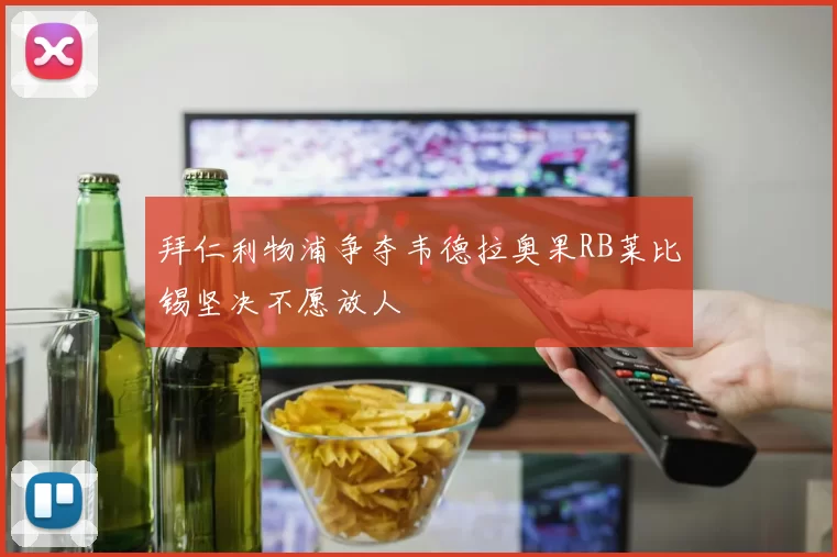 拜仁利物浦争夺韦德拉奥果RB莱比锡坚决不愿放人