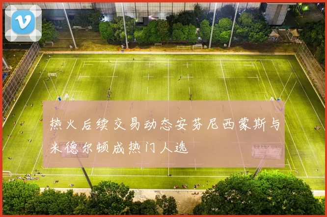 热火后续交易动态安芬尼西蒙斯与米德尔顿成热门人选