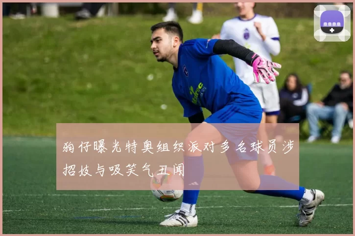 狗仔曝光特奥组织派对多名球员涉招妓与吸笑气丑闻